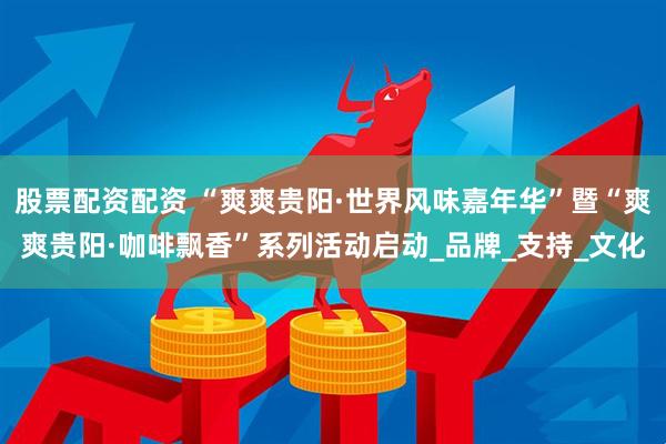 股票配资配资 “爽爽贵阳·世界风味嘉年华”暨“爽爽贵阳·咖啡飘香”系列活动启动_品牌_支持_文化