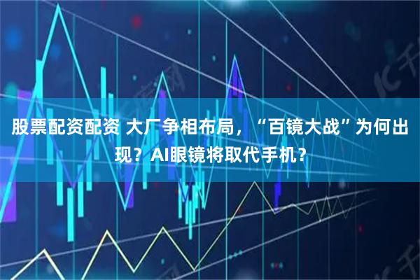 股票配资配资 大厂争相布局，“百镜大战”为何出现？AI眼镜将取代手机？