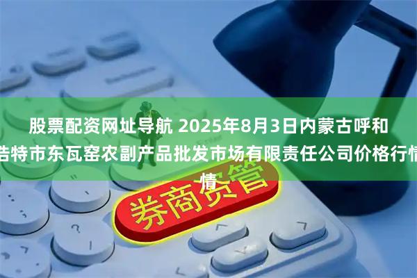 股票配资网址导航 2025年8月3日内蒙古呼和浩特市东瓦窑农副产品批发市场有限责任公司价格行情