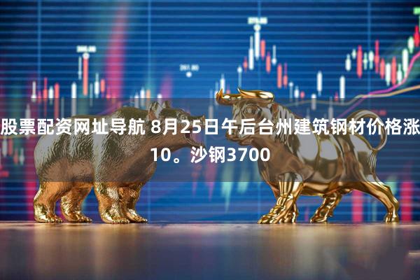 股票配资网址导航 8月25日午后台州建筑钢材价格涨10。沙钢3700