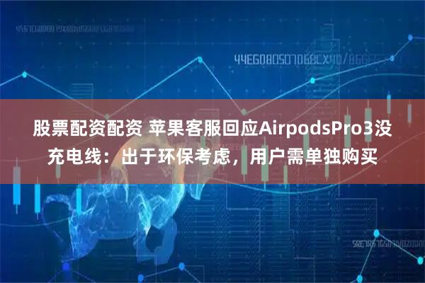 股票配资配资 苹果客服回应AirpodsPro3没充电线：出于环保考虑，用户需单独购买