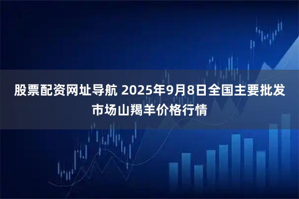股票配资网址导航 2025年9月8日全国主要批发市场山羯羊价格行情