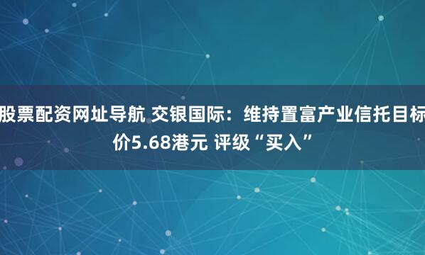 股票配资网址导航 交银国际：维持置富产业信托目标价5.68港元 评级“买入”