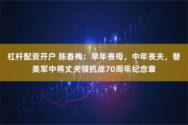 杠杆配资开户 陈香梅：早年丧母，中年丧夫，替美军中将丈夫领抗战70周年纪念章