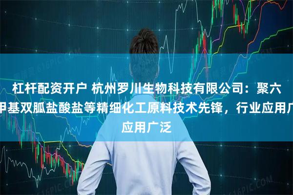 杠杆配资开户 杭州罗川生物科技有限公司：聚六亚甲基双胍盐酸盐等精细化工原料技术先锋，行业应用广泛